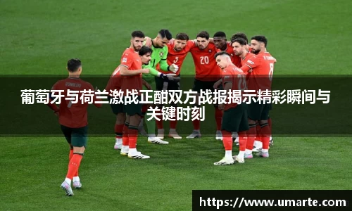 葡萄牙与荷兰激战正酣双方战报揭示精彩瞬间与关键时刻